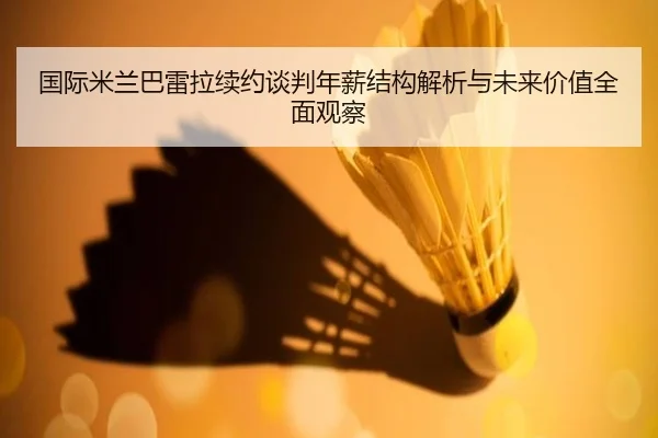 国际米兰巴雷拉续约谈判年薪结构解析与未来价值全面观察