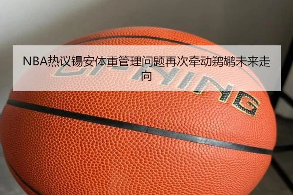 NBA热议锡安体重管理问题再次牵动鹈鹕未来走向