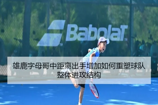 雄鹿字母哥中距离出手增加如何重塑球队整体进攻结构