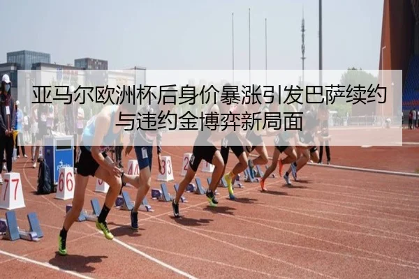 亚马尔欧洲杯后身价暴涨引发巴萨续约与违约金博弈新局面