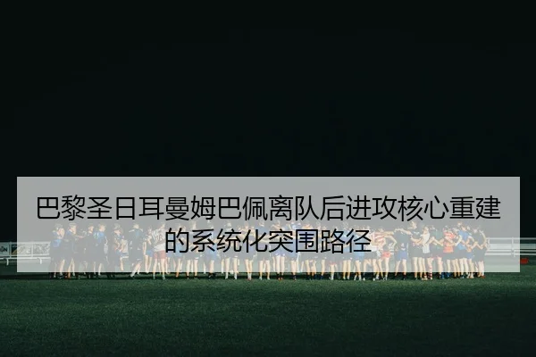巴黎圣日耳曼姆巴佩离队后进攻核心重建的系统化突围路径