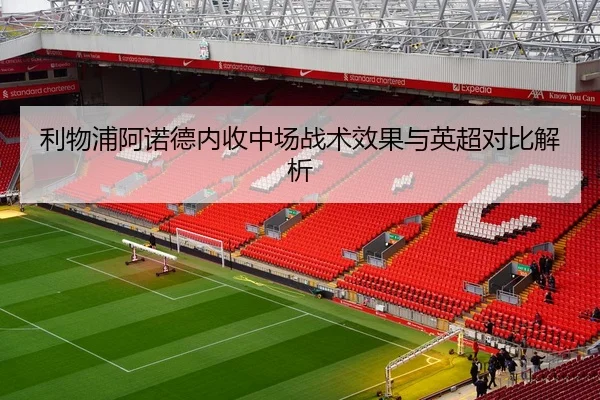 利物浦阿诺德内收中场战术效果与英超对比解析