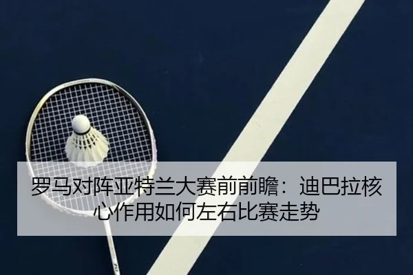 罗马对阵亚特兰大赛前前瞻：迪巴拉核心作用如何左右比赛走势