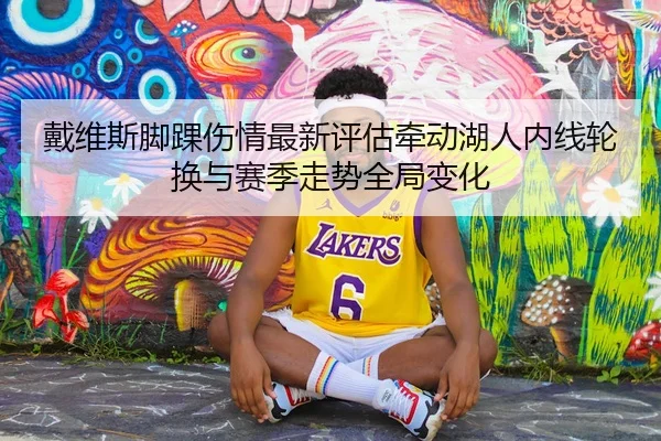 戴维斯脚踝伤情最新评估牵动湖人内线轮换与赛季走势全局变化