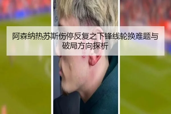 阿森纳热苏斯伤停反复之下锋线轮换难题与破局方向探析