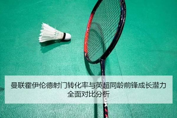 曼联霍伊伦德射门转化率与英超同龄前锋成长潜力全面对比分析