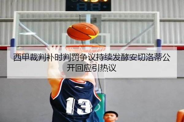 西甲裁判补时判罚争议持续发酵安切洛蒂公开回应引热议