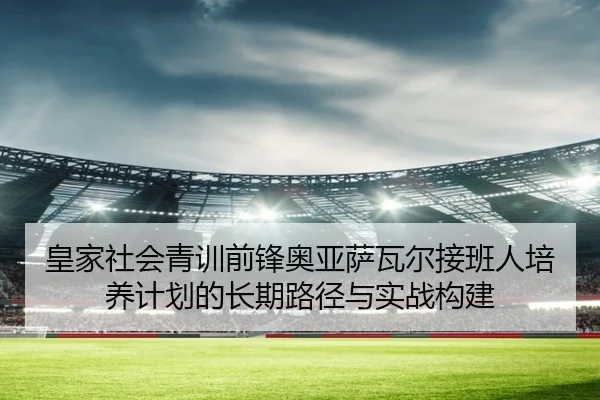 皇家社会青训前锋奥亚萨瓦尔接班人培养计划的长期路径与实战构建