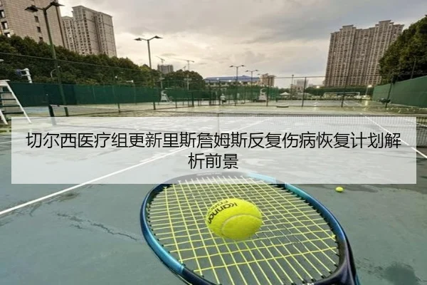 切尔西医疗组更新里斯詹姆斯反复伤病恢复计划解析前景