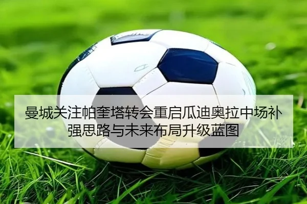 曼城关注帕奎塔转会重启瓜迪奥拉中场补强思路与未来布局升级蓝图
