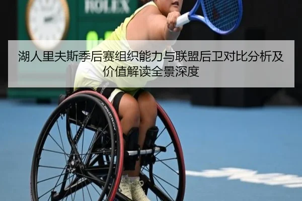 湖人里夫斯季后赛组织能力与联盟后卫对比分析及价值解读全景深度