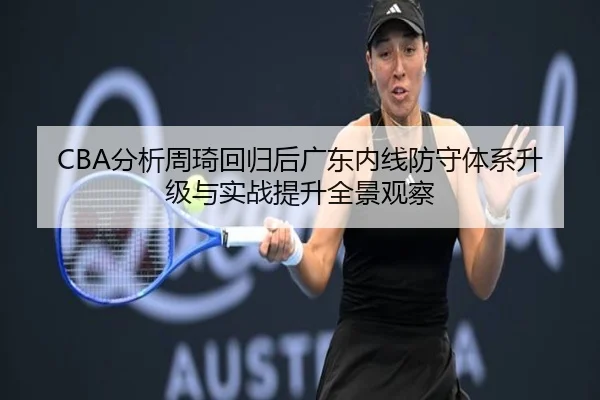 CBA分析周琦回归后广东内线防守体系升级与实战提升全景观察