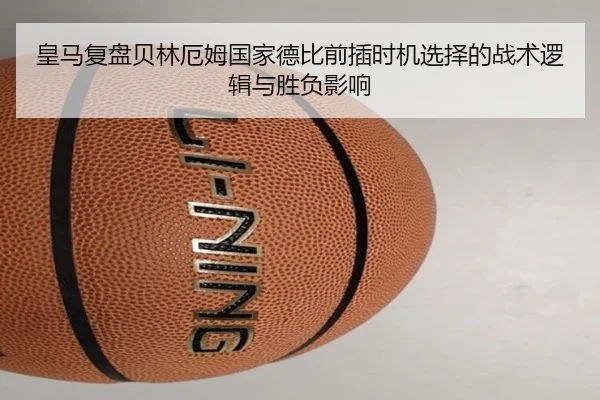 皇马复盘贝林厄姆国家德比前插时机选择的战术逻辑与胜负影响