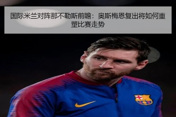 国际米兰对阵那不勒斯前瞻：奥斯梅恩复出将如何重塑比赛走势