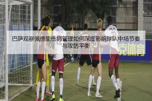 巴萨观察佩德里伤病管理如何深度影响球队中场节奏与攻防平衡