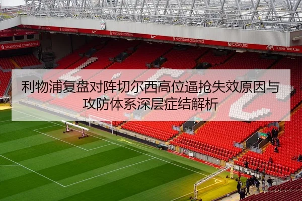 利物浦复盘对阵切尔西高位逼抢失效原因与攻防体系深层症结解析