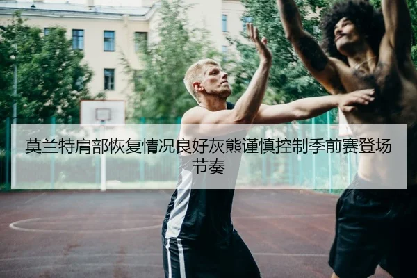 莫兰特肩部恢复情况良好灰熊谨慎控制季前赛登场节奏