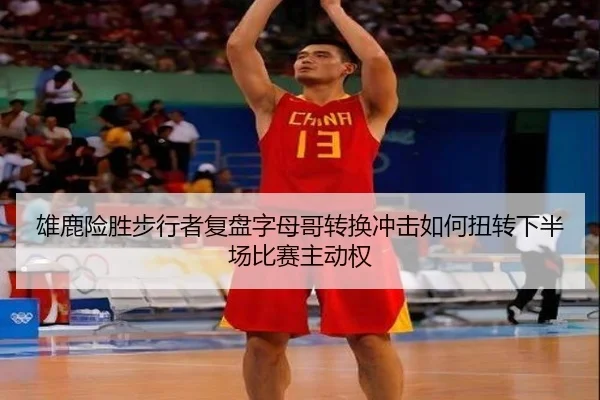 雄鹿险胜步行者复盘字母哥转换冲击如何扭转下半场比赛主动权