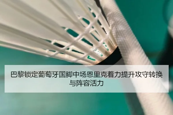 巴黎锁定葡萄牙国脚中场恩里克着力提升攻守转换与阵容活力