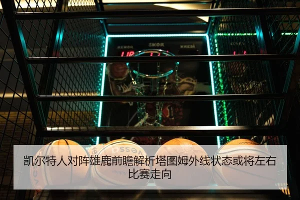 凯尔特人对阵雄鹿前瞻解析塔图姆外线状态或将左右比赛走向