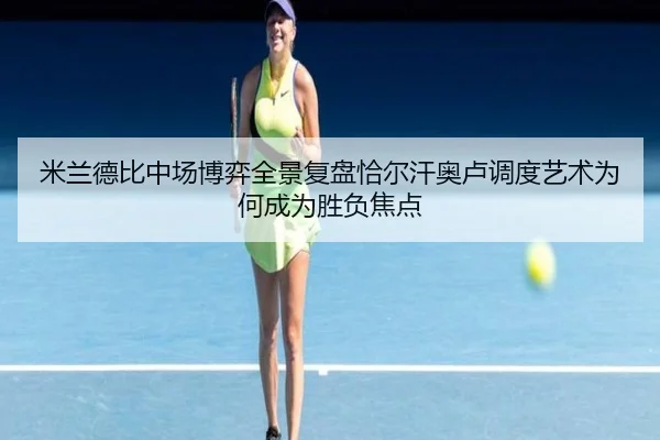 米兰德比中场博弈全景复盘恰尔汗奥卢调度艺术为何成为胜负焦点
