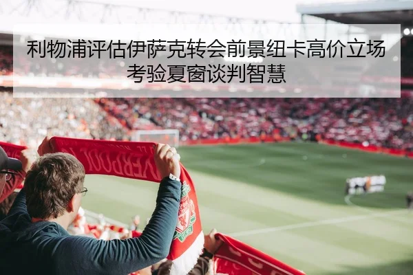 利物浦评估伊萨克转会前景纽卡高价立场考验夏窗谈判智慧