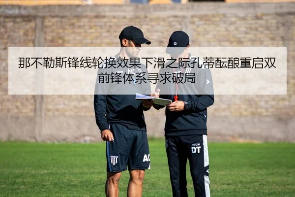 那不勒斯锋线轮换效果下滑之际孔蒂酝酿重启双前锋体系寻求破局