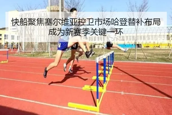 快船聚焦塞尔维亚控卫市场哈登替补布局成为新赛季关键一环